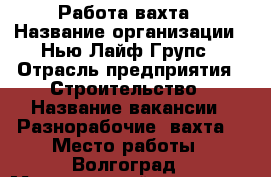 Работа-вахта › Название организации ­ Нью Лайф Групс › Отрасль предприятия ­ Строительство › Название вакансии ­ Разнорабочие (вахта) › Место работы ­ Волгоград › Минимальный оклад ­ 35 000 › Максимальный оклад ­ 40 000 › Возраст от ­ 26 › Возраст до ­ 49 - Волгоградская обл., Волгоград г. Работа » Вакансии   
